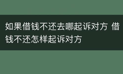 如果借钱不还去哪起诉对方 借钱不还怎样起诉对方