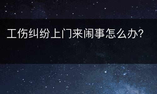 工伤纠纷上门来闹事怎么办？