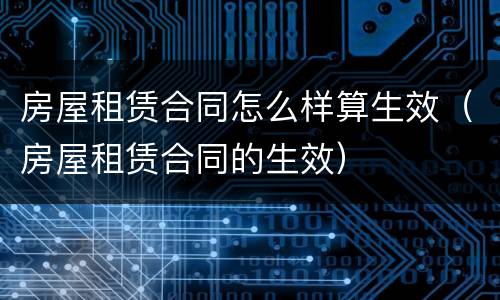 房屋租赁合同怎么样算生效（房屋租赁合同的生效）