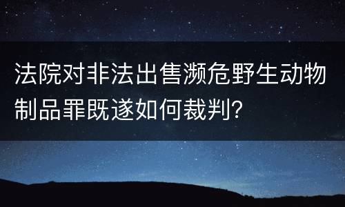法院对非法出售濒危野生动物制品罪既遂如何裁判？