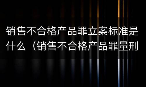销售不合格产品罪立案标准是什么（销售不合格产品罪量刑标准）
