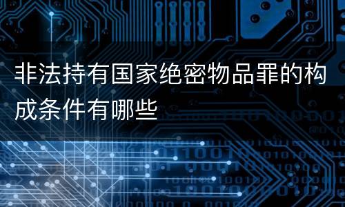 非法持有国家绝密物品罪的构成条件有哪些