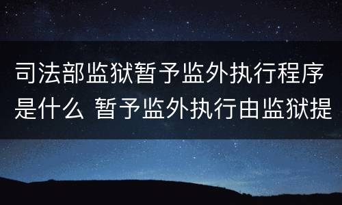 司法部监狱暂予监外执行程序是什么 暂予监外执行由监狱提出书面意见报哪批准
