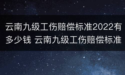 云南九级工伤赔偿标准2022有多少钱 云南九级工伤赔偿标准2022有多少钱呢