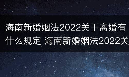 海南新婚姻法2022关于离婚有什么规定 海南新婚姻法2022关于离婚有什么规定吗