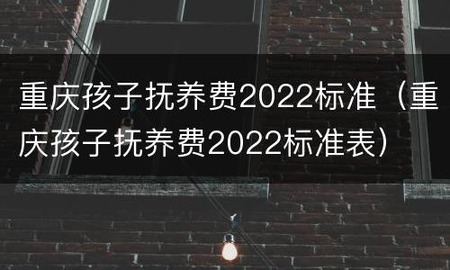 重庆孩子抚养费2022标准（重庆孩子抚养费2022标准表）