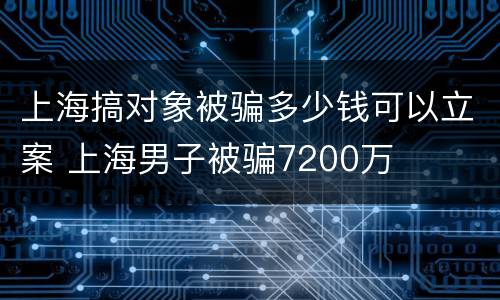 上海搞对象被骗多少钱可以立案 上海男子被骗7200万