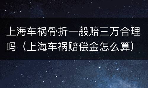 上海车祸骨折一般赔三万合理吗（上海车祸赔偿金怎么算）