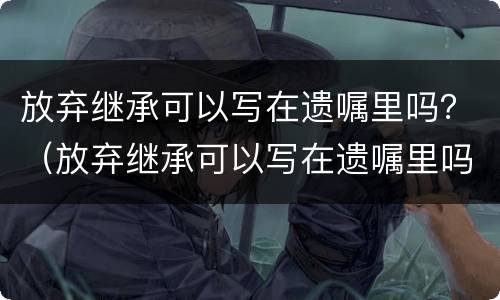 放弃继承可以写在遗嘱里吗？（放弃继承可以写在遗嘱里吗）