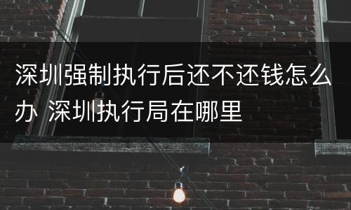 深圳强制执行后还不还钱怎么办 深圳执行局在哪里