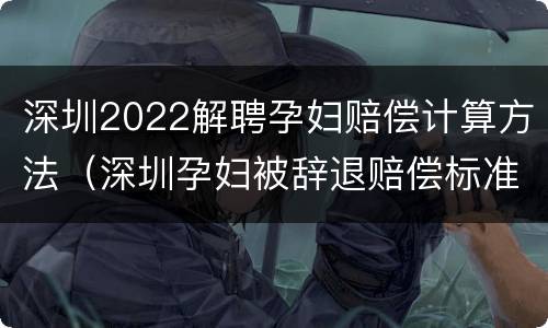 深圳2022解聘孕妇赔偿计算方法（深圳孕妇被辞退赔偿标准）