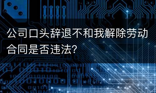 公司口头辞退不和我解除劳动合同是否违法？