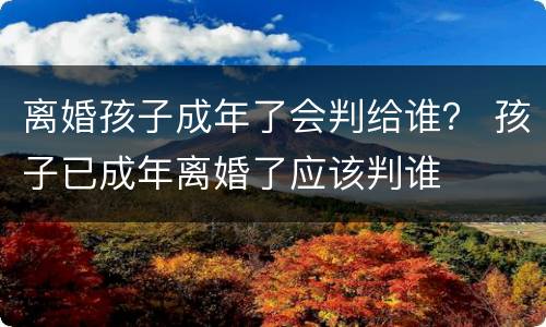 离婚孩子成年了会判给谁？ 孩子已成年离婚了应该判谁