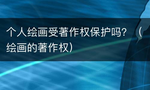 个人绘画受著作权保护吗？（绘画的著作权）