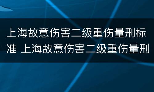上海故意伤害二级重伤量刑标准 上海故意伤害二级重伤量刑标准是多少