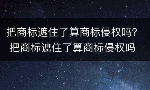 把商标遮住了算商标侵权吗？ 把商标遮住了算商标侵权吗