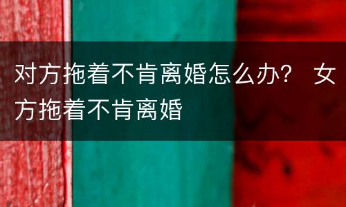 对方拖着不肯离婚怎么办？ 女方拖着不肯离婚