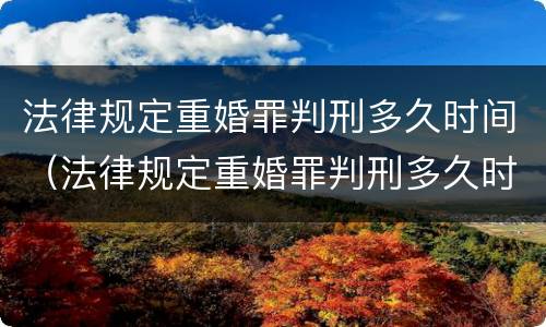 法律规定重婚罪判刑多久时间（法律规定重婚罪判刑多久时间结束）