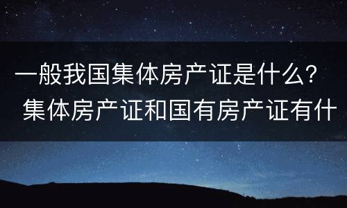 一般我国集体房产证是什么？ 集体房产证和国有房产证有什么区别