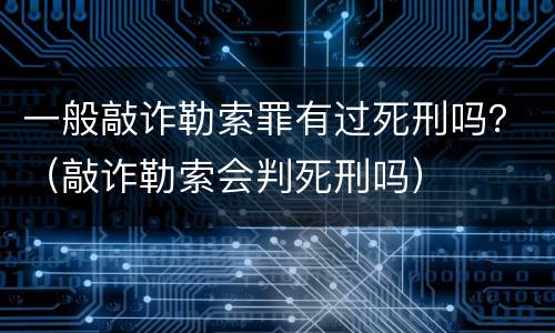 一般敲诈勒索罪有过死刑吗？（敲诈勒索会判死刑吗）