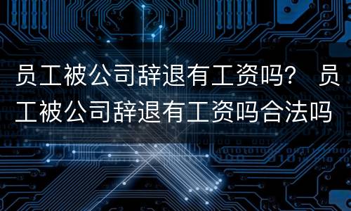 员工被公司辞退有工资吗？ 员工被公司辞退有工资吗合法吗