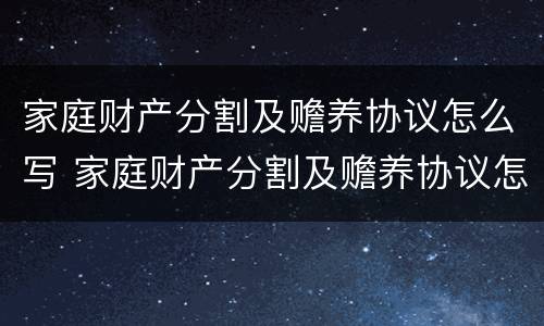 家庭财产分割及赡养协议怎么写 家庭财产分割及赡养协议怎么写范文