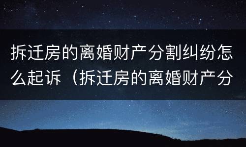 拆迁房的离婚财产分割纠纷怎么起诉（拆迁房的离婚财产分割纠纷怎么起诉）