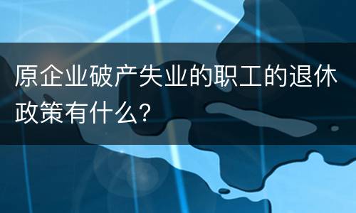 原企业破产失业的职工的退休政策有什么？