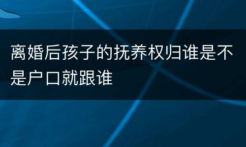离婚后孩子的抚养权归谁是不是户口就跟谁