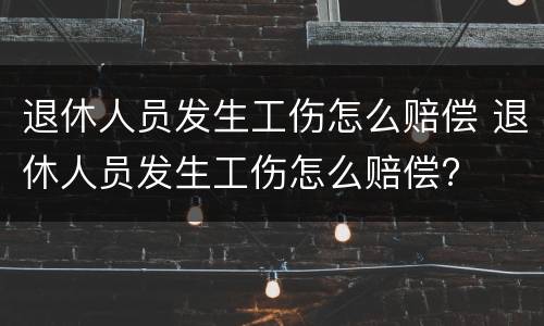 退休人员发生工伤怎么赔偿 退休人员发生工伤怎么赔偿?