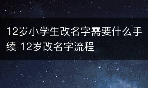12岁小学生改名字需要什么手续 12岁改名字流程