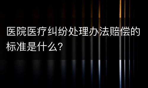 医院医疗纠纷处理办法赔偿的标准是什么？
