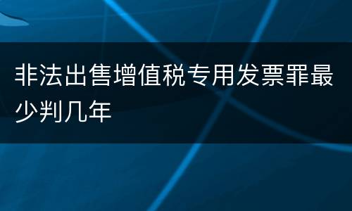 非法出售增值税专用发票罪最少判几年