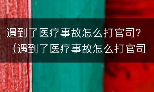 遇到了医疗事故怎么打官司？（遇到了医疗事故怎么打官司赔偿）