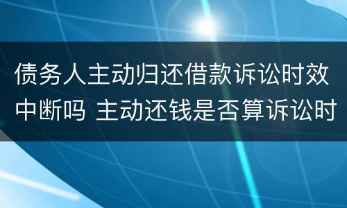 债务人主动归还借款诉讼时效中断吗 主动还钱是否算诉讼时效中断