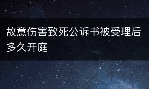 故意伤害致死公诉书被受理后多久开庭