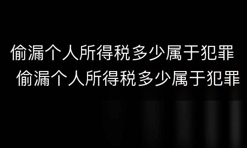 偷漏个人所得税多少属于犯罪 偷漏个人所得税多少属于犯罪记录