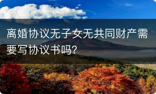 离婚协议无子女无共同财产需要写协议书吗？
