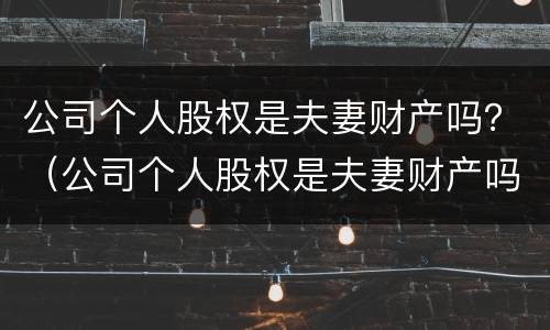 公司个人股权是夫妻财产吗？（公司个人股权是夫妻财产吗合法吗）
