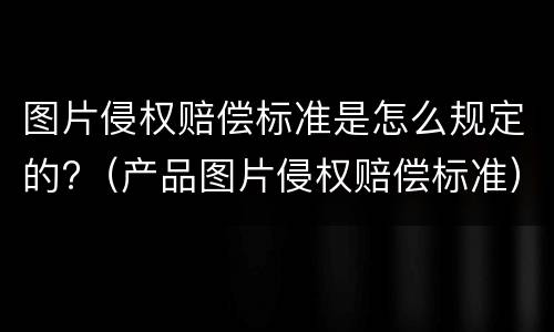 图片侵权赔偿标准是怎么规定的?（产品图片侵权赔偿标准）