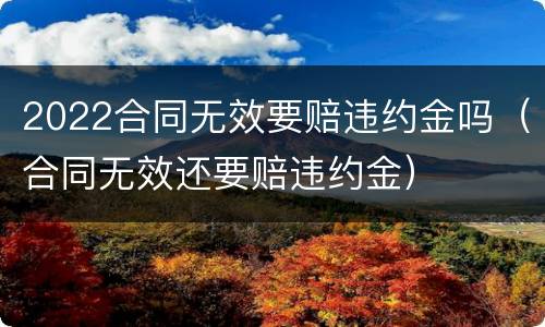 2022合同无效要赔违约金吗（合同无效还要赔违约金）