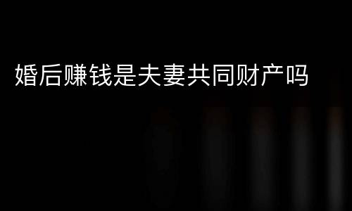 婚后赚钱是夫妻共同财产吗
