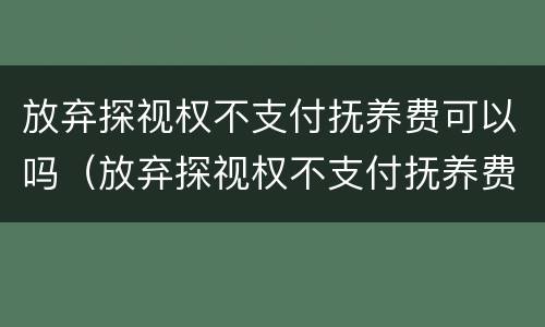 放弃探视权不支付抚养费可以吗（放弃探视权不支付抚养费可以吗）