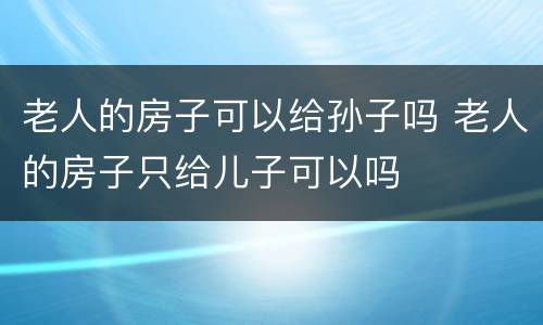 老人的房子可以给孙子吗 老人的房子只给儿子可以吗