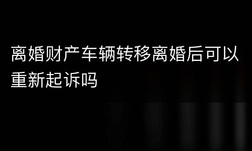 离婚财产车辆转移离婚后可以重新起诉吗