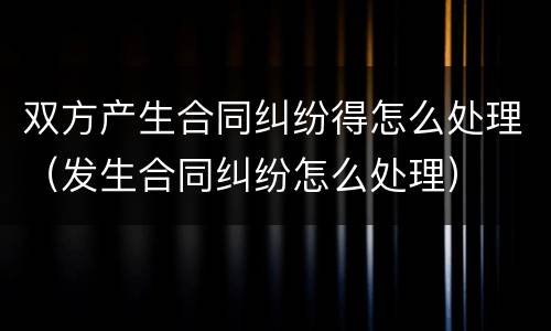 双方产生合同纠纷得怎么处理（发生合同纠纷怎么处理）