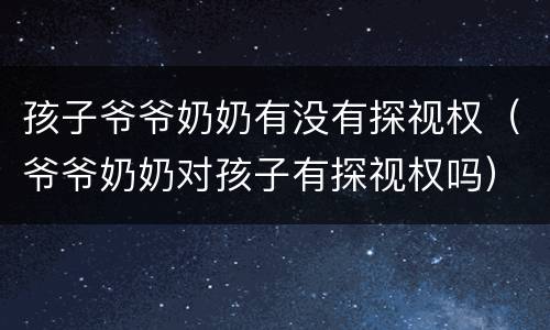 孩子爷爷奶奶有没有探视权（爷爷奶奶对孩子有探视权吗）