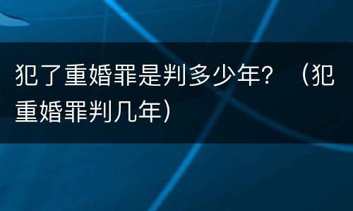 犯了重婚罪是判多少年？（犯重婚罪判几年）