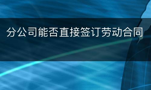 分公司能否直接签订劳动合同