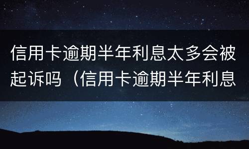 信用卡逾期半年利息太多会被起诉吗（信用卡逾期半年利息太多会被起诉吗）